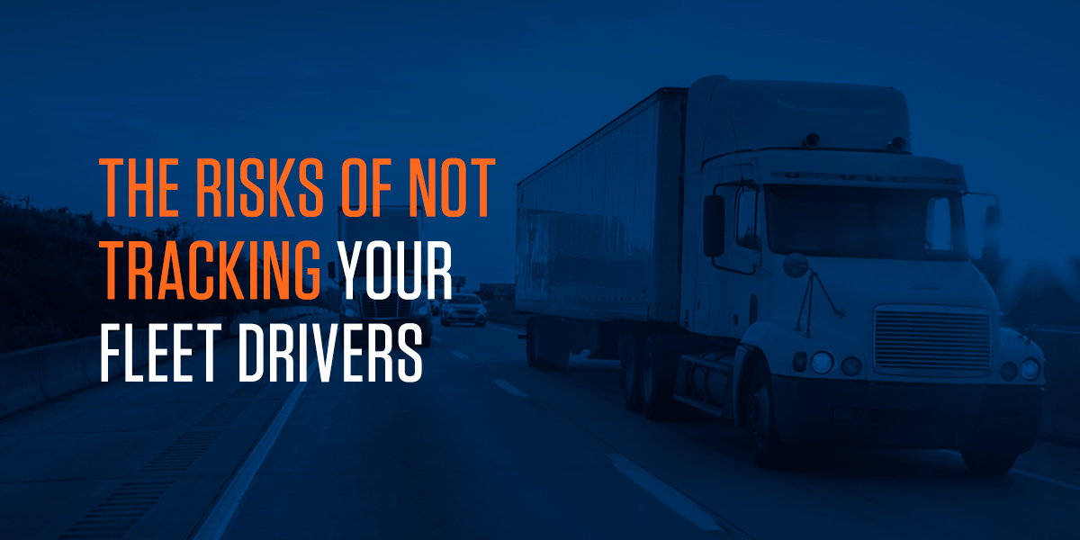 The Risks of Not Tracking Your Fleet Drivers Track Your Truck
