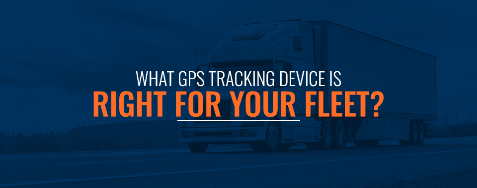 01 What GPS Tracking Device Is Right For Your Fleet